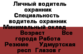 Личный водитель охранник › Специальность ­  водитель-охранник › Минимальный оклад ­ 85 000 › Возраст ­ 43 - Все города Работа » Резюме   . Удмуртская респ.,Глазов г.